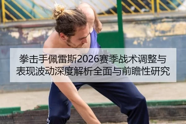 拳击手佩雷斯2026赛季战术调整与表现波动深度解析全面与前瞻性研究