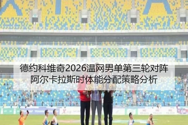 德约科维奇2026温网男单第三轮对阵阿尔卡拉斯时体能分配策略分析