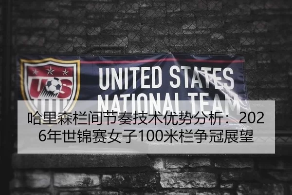 哈里森栏间节奏技术优势分析：2026年世锦赛女子100米栏争冠展望