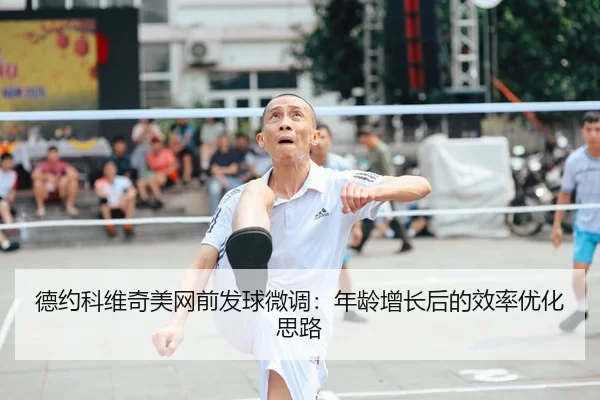 德约科维奇美网前发球微调：年龄增长后的效率优化思路