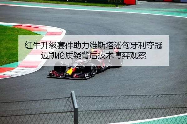 红牛升级套件助力维斯塔潘匈牙利夺冠 迈凯伦质疑背后技术博弈观察